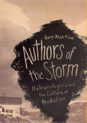 Authors of the Storm: Meteorologists and the Culture of Prediction - Fine, Gary Alan