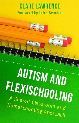 Autism and Flexischooling: A Shared Classroom and Homeschooling Approach - Lawrence, Clare, and Beardon, Luke (Foreword by)