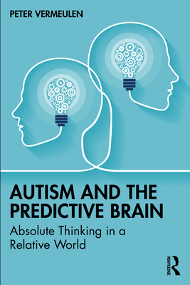 Autism and the Predictive Brain: Absolute Thinking in a Relative World - Vermeulen, Peter