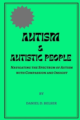 Autism & Autistic People: Navigating the Spectrum of Autism with Compassion and Insight - Belser, Daniel D