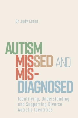 Autism Missed and Misdiagnosed: Identifying, Understanding and Supporting Diverse Autistic Identities - Eaton, Judy