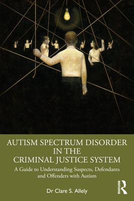 Autism Spectrum Disorder in the Criminal Justice System: A Guide to Understanding Suspects, Defendants and Offenders with Autism - Allely, Dr.