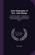 Auto-biography of Rev. John Bangs: To Which are Added, a Vindication of the Christian Religion: and Remarks on Church Membership, Division of the Church