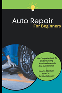Auto Repair For Beginners: The Complete Guide To Understanding Auto Fundamentals And Maintenance How To Maintain Your Car So It Lasts Longer