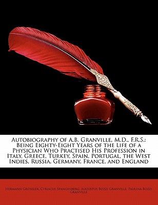 Autobiography of A.B. Granville, M.D., F.R.S.: Being Eighty-Eight Years of the Life of a Physician Who Practised His Profession in Italy, Greece, Turkey, Spain, Portugal, the West Indies, Russia, Germany, France, and England - Grssler, Hermann, and Granville, Augustus Bozzi, and Spangenberg, Cyriacus