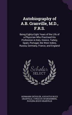 Autobiography of A.B. Granville, M.D., F.R.S.: Being Eighty-Eight Years of the Life of a Physician Who Practised His Profession in Italy, Greece, Turkey, Spain, Portugal, the West Indies, Russia, Germany, France, and England - Grssler, Hermann, and Granville, Augustus Bozzi, and Spangenberg, Cyriacus