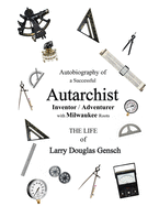 Autobiography of a Successful Autarchist INVENTOR / ADVENTURER with Milwaukee Roots: THE LIFE of Larry Douglas Gensch