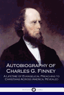 Autobiography of Charles G. Finney: A Lifetime of Evangelical Preaching to Christians Across America, Revealed