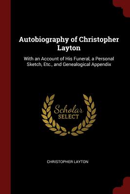 Autobiography of Christopher Layton: With an Account of His Funeral, a Personal Sketch, Etc., and Genealogical Appendix - Layton, Christopher, PhD