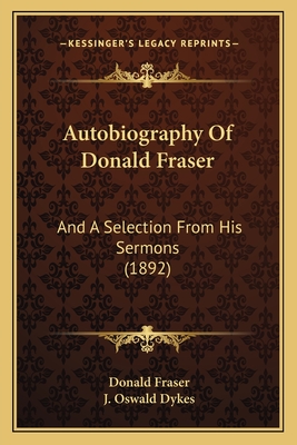 Autobiography of Donald Fraser: And a Selection from His Sermons (1892) - Fraser, Donald, and Dykes, J Oswald (Foreword by)