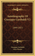 Autobiography of Giuseppe Garibaldi V2: 1849-1872