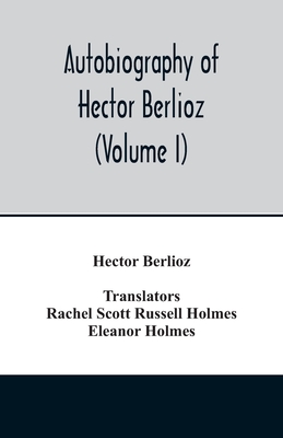 Autobiography of Hector Berlioz, member of the Institute of France, from 1803 to 1865. Comprising his travels in Italy, Germany, Russia, and England (Volume I) - Berlioz, Hector, and Rachel Scott Russell Holmes, (translator
