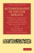 Autobiography of Hector Berlioz: Volume 1: Member of the Institute of France, from 1803 to 1869; Comprising his Travels in Italy, Germany, Russia, and England
