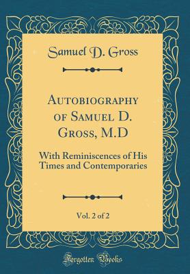 Autobiography of Samuel D. Gross, M.D, Vol. 2 of 2: With Reminiscences of His Times and Contemporaries (Classic Reprint) - Gross, Samuel D