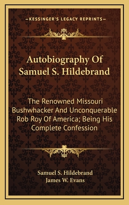 Autobiography Of Samuel S. Hildebrand: The Renowned Missouri Bushwhacker And Unconquerable Rob Roy Of America; Being His Complete Confession - Hildebrand, Samuel S, and Evans, James W (Editor)