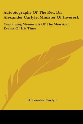 Autobiography Of The Rev. Dr. Alexander Carlyle, Minister Of Inveresk: Containing Memorials Of The Men And Events Of His Time - Carlyle, Alexander