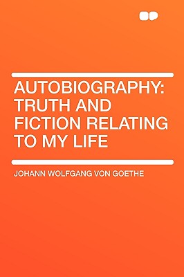 Autobiography: Truth and Fiction Relating to My Life - von Goethe, Johann Wolfgang, and Goethe, Johann Wolfgang Von