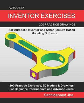 Autodesk Inventor Exercises: 200 Practice Drawings For Autodesk Inventor and Other Feature-Based Modeling Software - Jha, Sachidanand
