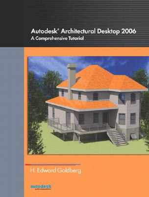Autodesk (R) Architectural Desktop 2006: A Comprehensive Tutorial - Goldberg, H Edward, and Goldenberg, Joseph, and Goldenberg, Ed