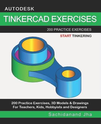 Autodesk Tinkercad Exercises: 200 Practice Exercises For Teachers, Kids, Hobbyists and Designers - Jha, Sachidanand