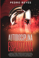 Autodisciplina Espartana: Domnate a Ti Mismo: Desarrolla Una Fuerza de Voluntad Inquebrantable. Supera La Procrastinacin, Aprende a Formar Buenos Hbitos Y Obtn La Dureza Mental, La Motivacin, Y El Enfoque Necesario Para Alcanzar Tus Mejores Objetivos