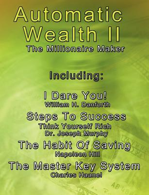 Automatic Wealth II: The Millionaire Maker - Including: The Master Key System, The Habit Of Saving, Steps To Success: Think Yourself Rich, I Dare You! - Haanel, Charles, and Hill, Napoleon, and Murphy, Joseph, Dr.