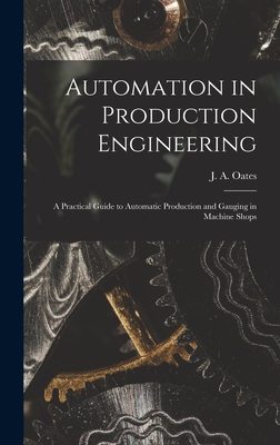 Automation in Production Engineering; a Practical Guide to Automatic Production and Gauging in Machine Shops - Oates, J a (John Arthur) 1905- (Creator)