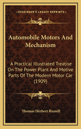 Automobile Motors and Mechanism: A Practical Illustrated Treatise on the Power Plant and Motive Parts of the Modern Motor Car, for Owners, Operators, Repairmen, and Intending Motorists