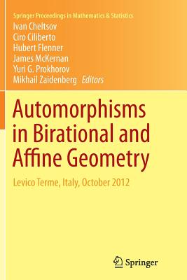 Automorphisms in Birational and Affine Geometry: Levico Terme, Italy, October 2012 - Cheltsov, Ivan (Editor), and Ciliberto, Ciro (Editor), and Flenner, Hubert (Editor)
