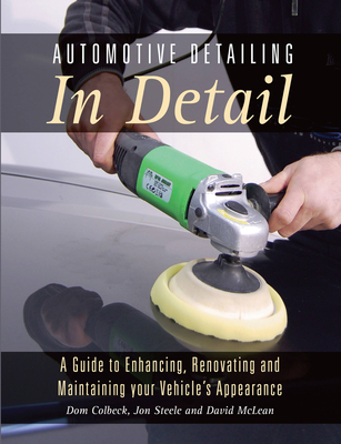 Automotive Detailing in Detail: A Guide to Enhancing, Renovating and Maintaining Your Vehicle's Appearance - Colbeck, Dom, and Steele, Jon, and McLean, David