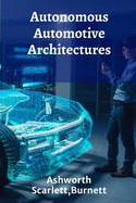 Autonomous Automotive Architectures: Designing Self-Driving Systems For Safer and More Efficient Transportation