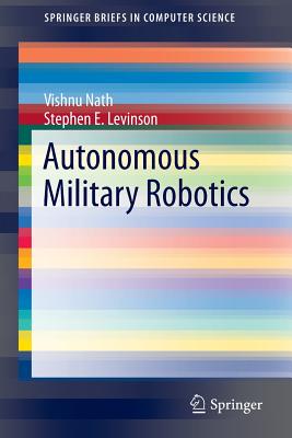 Autonomous Military Robotics - Nath, Vishnu, and Levinson, Stephen E.