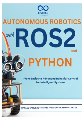 Autonomous Robotics with ROS2 and Python: From Basics to Advanced Behavior Control for Intelligent Systems - Sanders, Rafael, and Farmer, Miguel, and Carter, Thompson
