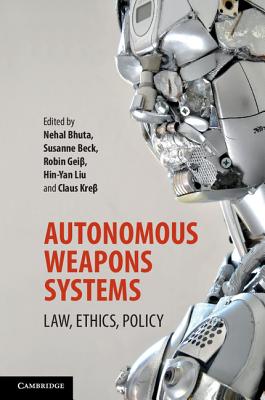 Autonomous Weapons Systems: Law, Ethics, Policy - Bhuta, Nehal (Editor), and Beck, Susanne (Editor), and Gei , Robin (Editor)