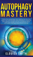 Autophagy Mastery: Follow the Autophagy Diet Healing Secrets That Many Men and Women Have Followed to Enhance Anti-Aging & Weight Loss for a Healthier Body, With Water Fasting & Intermittent Fasting!