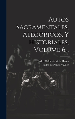 Autos Sacramentales, Alegoricos, Y Historiales, Volume 6... - Pedro Caldern de la Barca (Creator), and Pedro de Pando Y Mier (Creator)