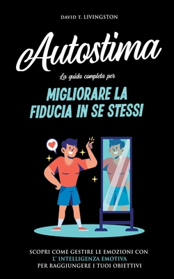 Autostima: La Guida Completa per Migliorare la Fiducia in se Stessi. Scopri Come Gestire le Emozioni con l'Intelligenza Emotiva per Raggiungere i Tuoi Obiettivi. - Livingston, David T