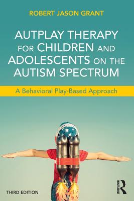 AutPlay Therapy for Children and Adolescents on the Autism Spectrum: A Behavioral Play-Based Approach, Third Edition - Grant, Robert Jason