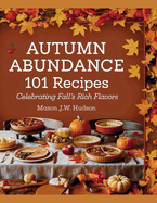 Autumn Abundance: 101 Recipes Celebrating Fall's Rich Flavors - Mason J.W. Hudson