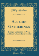 Autumn Gatherings: Being a Collection of Prose and Poetry, Sacred and Secular (Classic Reprint)