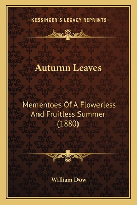 Autumn Leaves: Mementoes of a Flowerless and Fruitless Summer (1880) - Dow, William