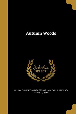 Autumn Woods - Bryant, William Cullen 1794-1878, and Harlow, Louis Kinney 1850-1913 (Creator)