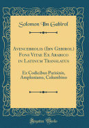 Avencebrolis (Ibn Gebirol) Fons Vitae Ex Arabico in Latinum Translatus: Ex Codicibus Parisinis, Amploniano, Columbino (Classic Reprint)