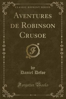 Aventures de Robinson Crusoe (Classic Reprint) - Defoe, Daniel