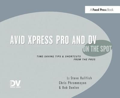 Avid Xpress Pro and DV On the Spot: Time Saving Tips & Shortcuts from the Pros - Hullfish, Steve