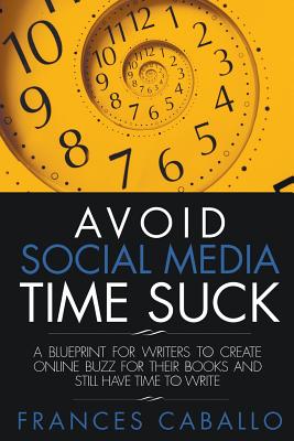 Avoid Social Media Time Suck: A Blueprint for Writers to Create Online Buzz for Their Books and Still Have Time to Write - Caballo, Frances