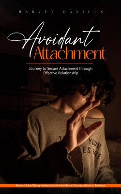 Avoidant Attachment: Journey to Secure Attachment through Effective Relationship (How to Avoid Being Awkward and Have Better Conversations in Business) - Daniels, Harvey