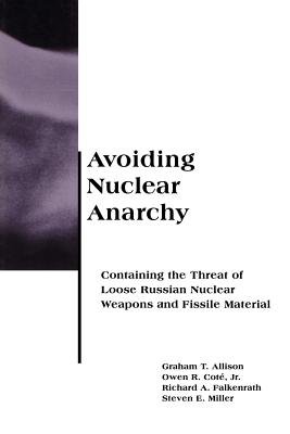 Avoiding Nuclear Anarchy: Containing the Threat of Loose Russian Nuclear Weapons and Fissile Material - Jr, Owen R Cot, and Allison, Graham, and Miller, Steven E