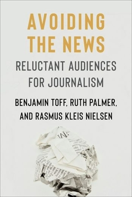 Avoiding the News: Reluctant Audiences for Journalism - Toff, Benjamin, and Palmer, Ruth, and Nielsen, Rasmus Kleis