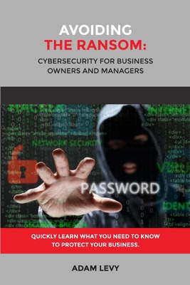 Avoiding the Ransom: Cybersecurity for Business Owners and Managers - Levy, Adam